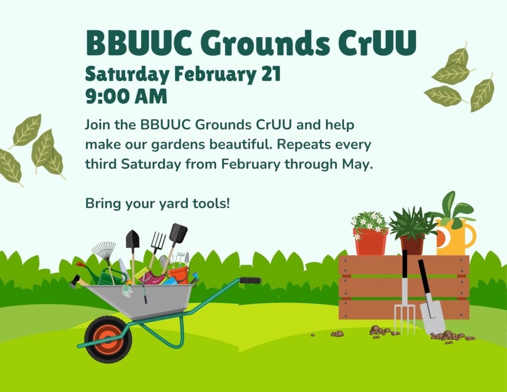 BBUUC Grounds CrUUSaturday February 21
9:00 AMJoin the BBUUC Grounds CrUU and help make our gardens beautiful. Every third Saturday February through May.Bring your yard tools!