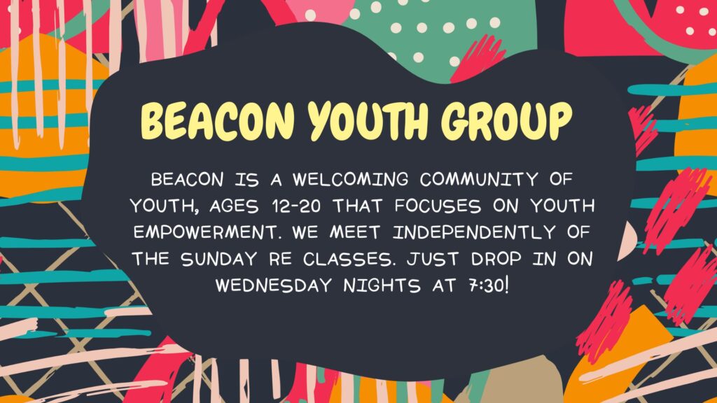 Beacon Youth Group Beacon is a welcoming community of Youth, ages 12-20 that focuses on Youth Empowerment. We meet independently of the Sunday RE classes. Just drop in on Wednesday nights at 7:30!